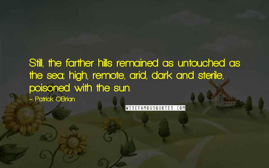 Patrick O'Brian Quotes: Still, the farther hills remained as untouched as the sea; high, remote, arid, dark and sterile, poisoned with the sun.