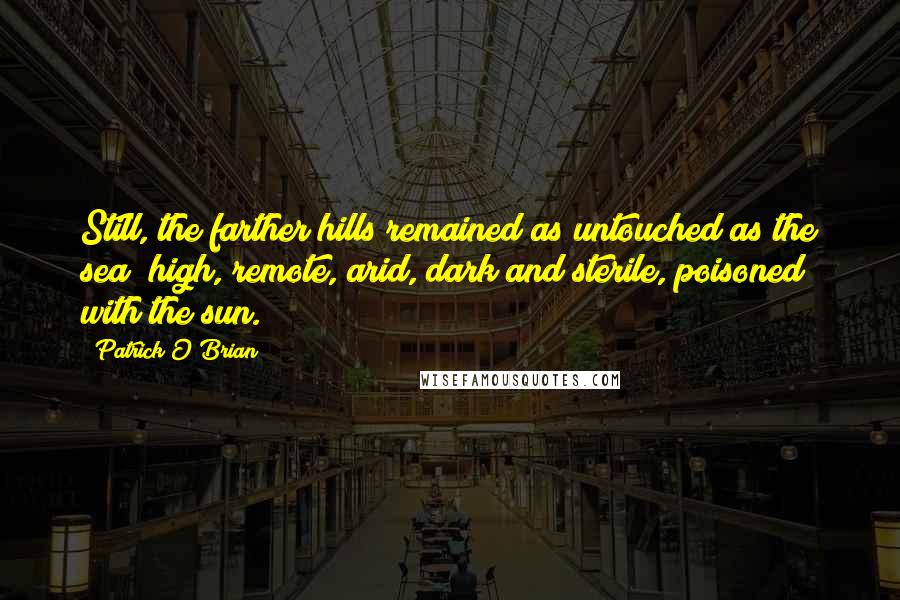 Patrick O'Brian Quotes: Still, the farther hills remained as untouched as the sea; high, remote, arid, dark and sterile, poisoned with the sun.