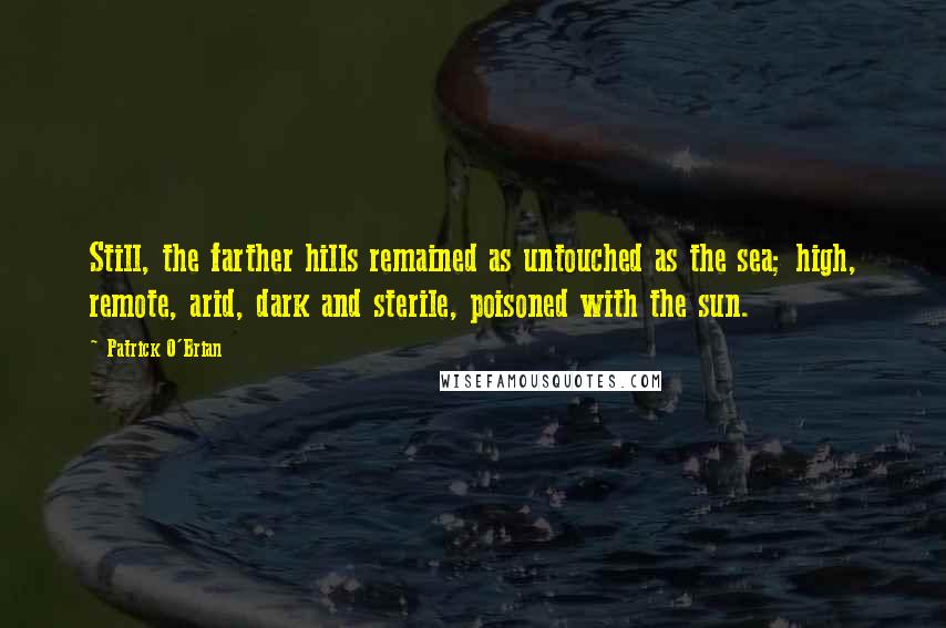 Patrick O'Brian Quotes: Still, the farther hills remained as untouched as the sea; high, remote, arid, dark and sterile, poisoned with the sun.