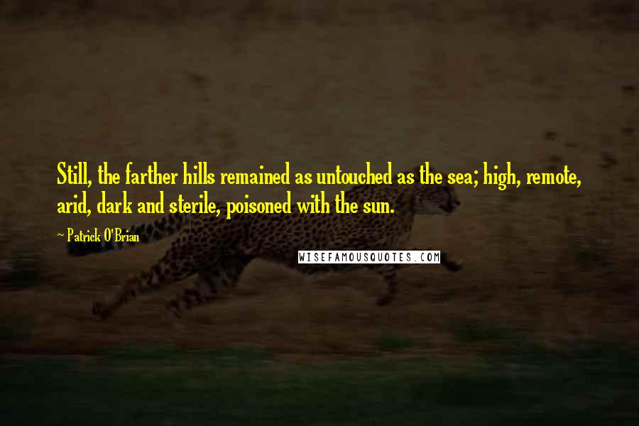 Patrick O'Brian Quotes: Still, the farther hills remained as untouched as the sea; high, remote, arid, dark and sterile, poisoned with the sun.