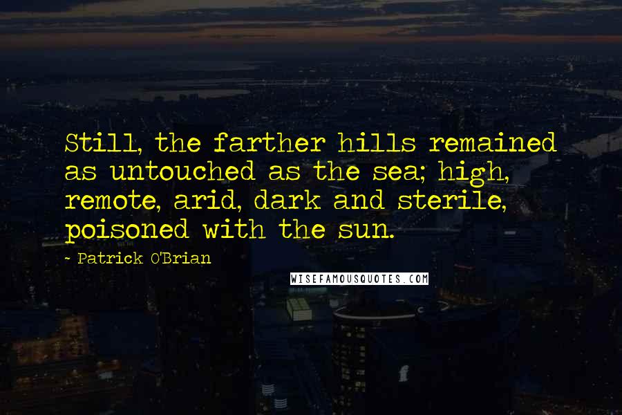 Patrick O'Brian Quotes: Still, the farther hills remained as untouched as the sea; high, remote, arid, dark and sterile, poisoned with the sun.