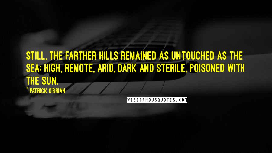 Patrick O'Brian Quotes: Still, the farther hills remained as untouched as the sea; high, remote, arid, dark and sterile, poisoned with the sun.