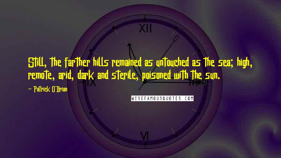 Patrick O'Brian Quotes: Still, the farther hills remained as untouched as the sea; high, remote, arid, dark and sterile, poisoned with the sun.