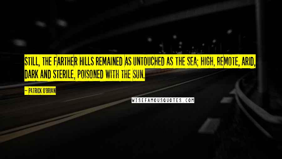 Patrick O'Brian Quotes: Still, the farther hills remained as untouched as the sea; high, remote, arid, dark and sterile, poisoned with the sun.