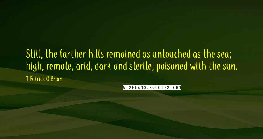 Patrick O'Brian Quotes: Still, the farther hills remained as untouched as the sea; high, remote, arid, dark and sterile, poisoned with the sun.