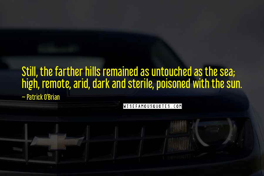 Patrick O'Brian Quotes: Still, the farther hills remained as untouched as the sea; high, remote, arid, dark and sterile, poisoned with the sun.