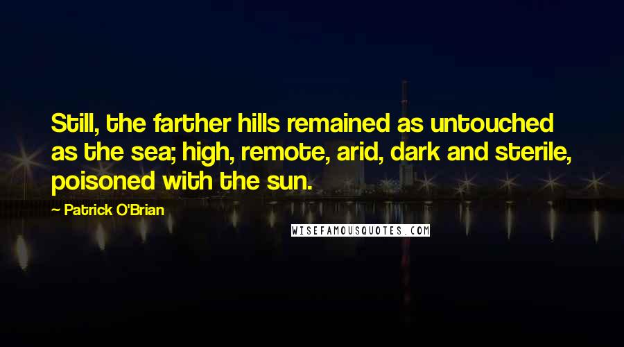 Patrick O'Brian Quotes: Still, the farther hills remained as untouched as the sea; high, remote, arid, dark and sterile, poisoned with the sun.