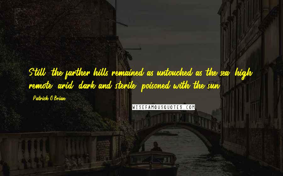 Patrick O'Brian Quotes: Still, the farther hills remained as untouched as the sea; high, remote, arid, dark and sterile, poisoned with the sun.