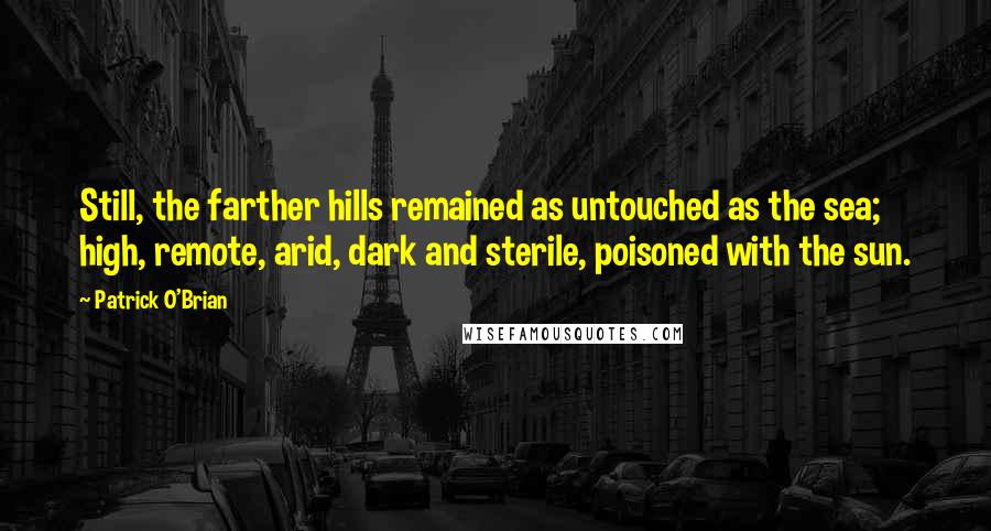 Patrick O'Brian Quotes: Still, the farther hills remained as untouched as the sea; high, remote, arid, dark and sterile, poisoned with the sun.