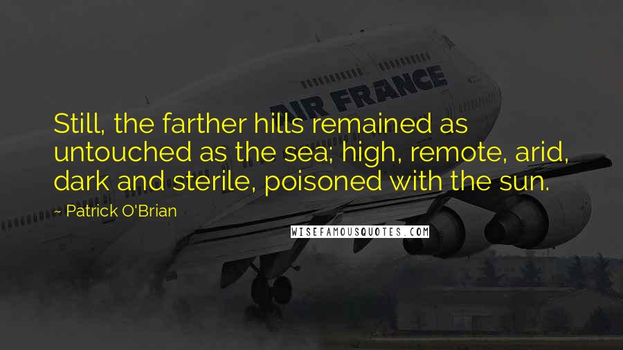 Patrick O'Brian Quotes: Still, the farther hills remained as untouched as the sea; high, remote, arid, dark and sterile, poisoned with the sun.