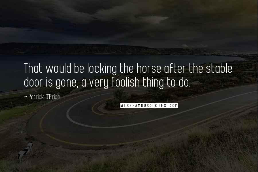 Patrick O'Brian Quotes: That would be locking the horse after the stable door is gone, a very foolish thing to do.