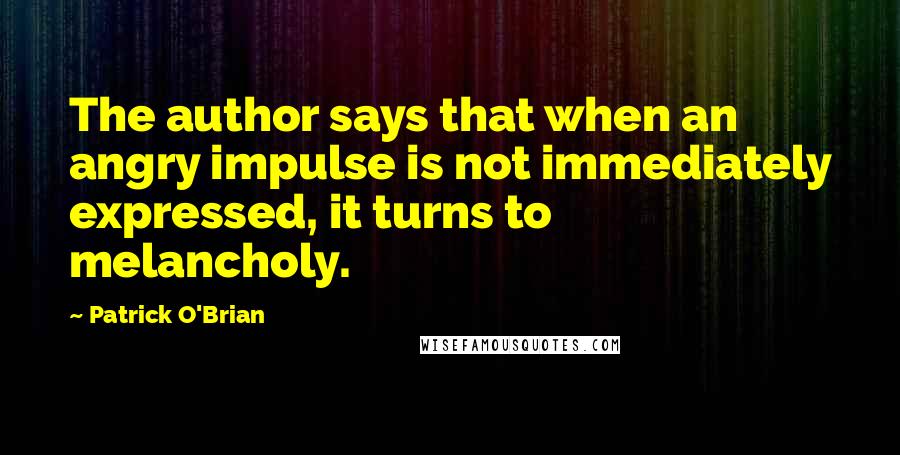 Patrick O'Brian Quotes: The author says that when an angry impulse is not immediately expressed, it turns to melancholy.