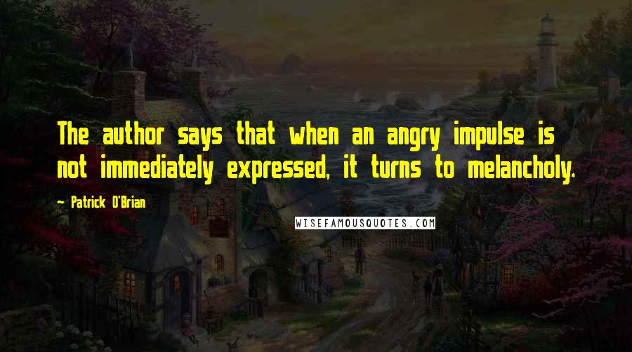 Patrick O'Brian Quotes: The author says that when an angry impulse is not immediately expressed, it turns to melancholy.