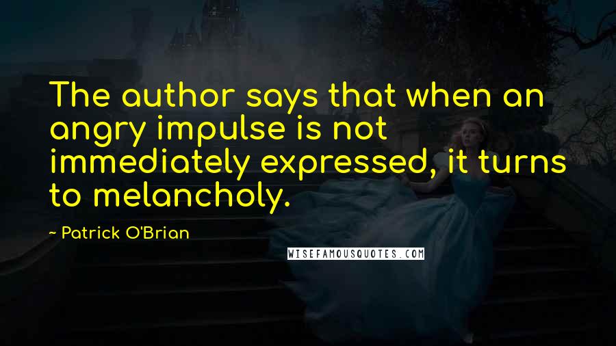 Patrick O'Brian Quotes: The author says that when an angry impulse is not immediately expressed, it turns to melancholy.