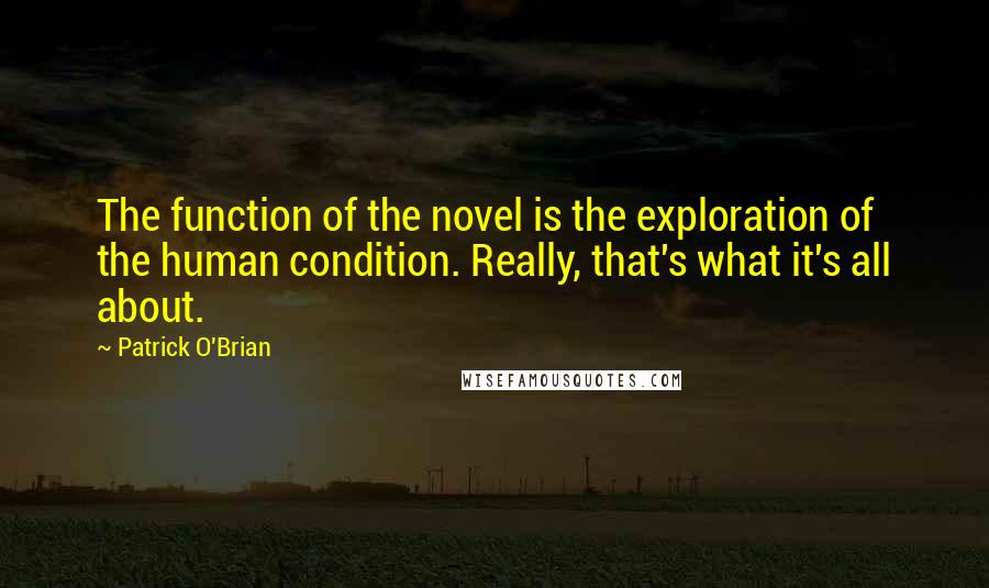 Patrick O'Brian Quotes: The function of the novel is the exploration of the human condition. Really, that's what it's all about.