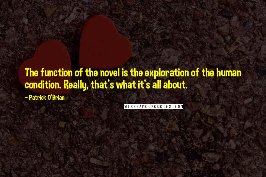 Patrick O'Brian Quotes: The function of the novel is the exploration of the human condition. Really, that's what it's all about.