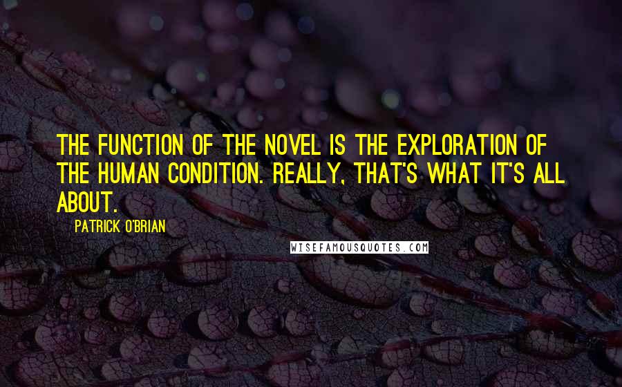 Patrick O'Brian Quotes: The function of the novel is the exploration of the human condition. Really, that's what it's all about.