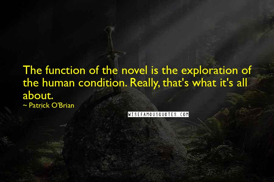 Patrick O'Brian Quotes: The function of the novel is the exploration of the human condition. Really, that's what it's all about.