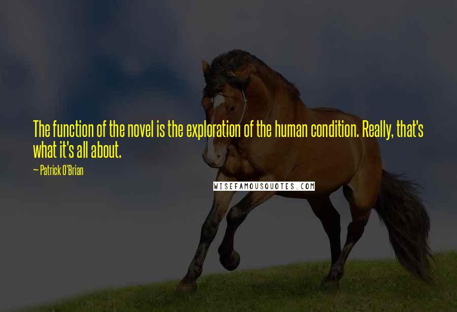 Patrick O'Brian Quotes: The function of the novel is the exploration of the human condition. Really, that's what it's all about.