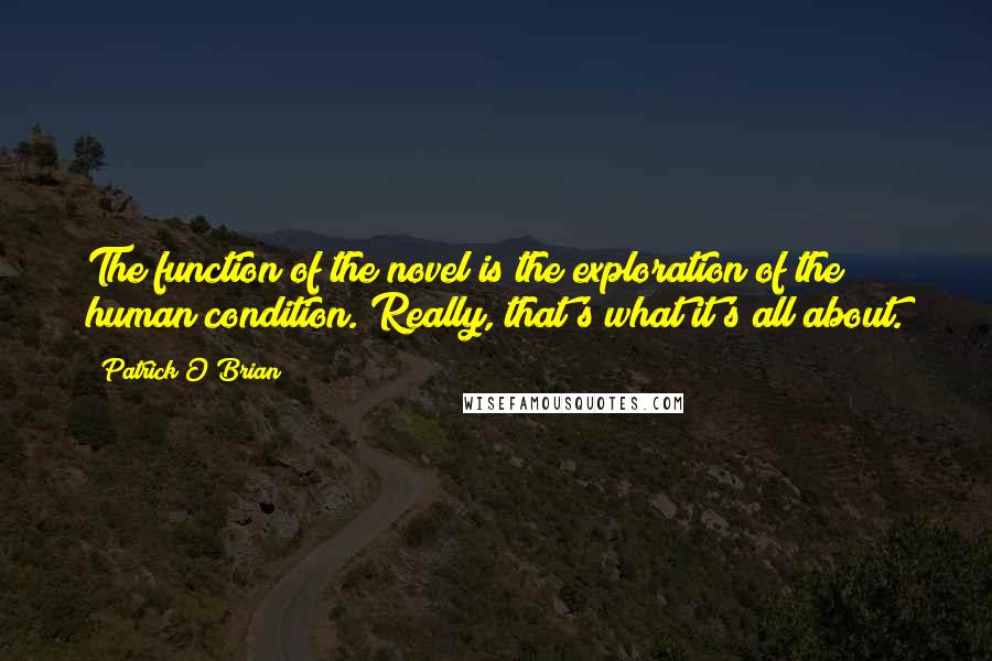 Patrick O'Brian Quotes: The function of the novel is the exploration of the human condition. Really, that's what it's all about.