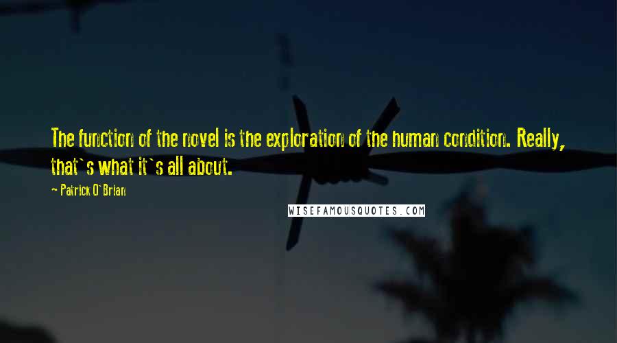 Patrick O'Brian Quotes: The function of the novel is the exploration of the human condition. Really, that's what it's all about.