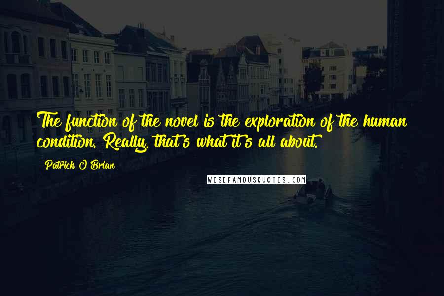 Patrick O'Brian Quotes: The function of the novel is the exploration of the human condition. Really, that's what it's all about.