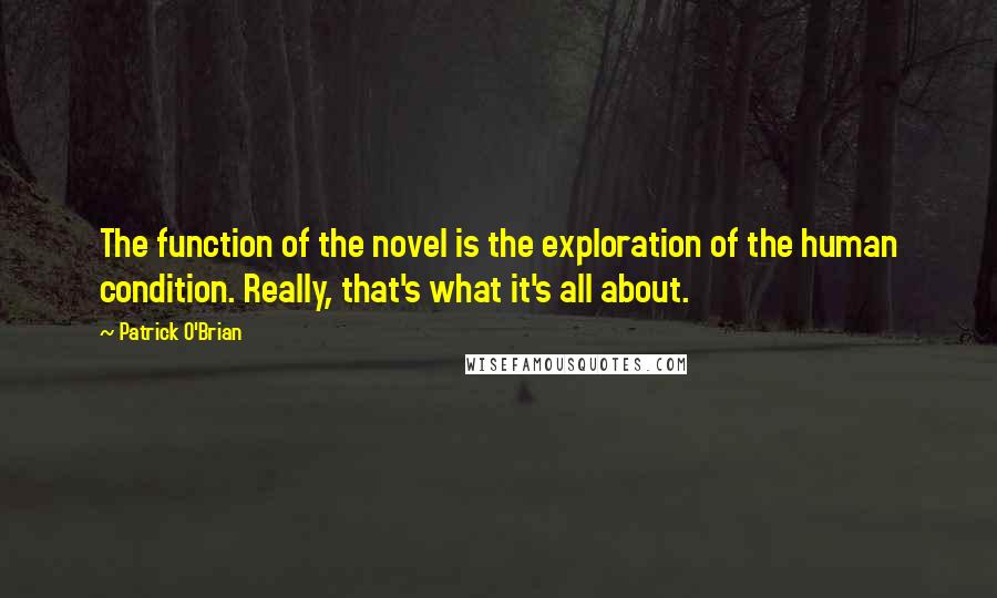 Patrick O'Brian Quotes: The function of the novel is the exploration of the human condition. Really, that's what it's all about.