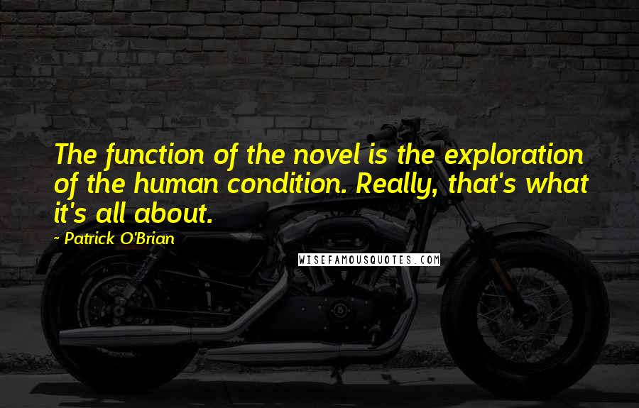 Patrick O'Brian Quotes: The function of the novel is the exploration of the human condition. Really, that's what it's all about.