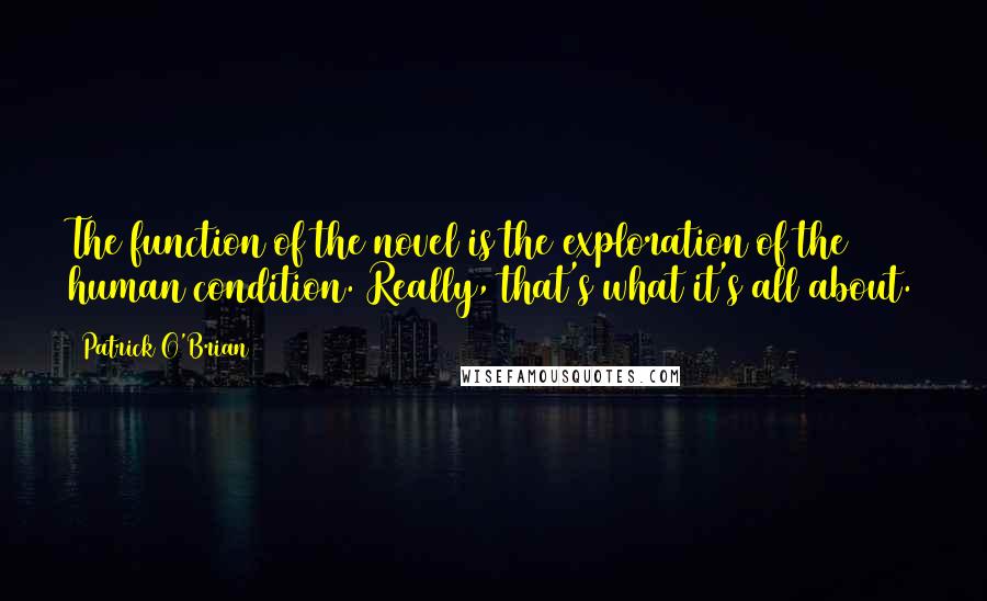 Patrick O'Brian Quotes: The function of the novel is the exploration of the human condition. Really, that's what it's all about.