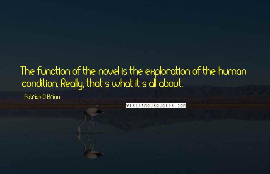 Patrick O'Brian Quotes: The function of the novel is the exploration of the human condition. Really, that's what it's all about.