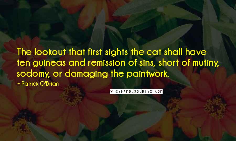 Patrick O'Brian Quotes: The lookout that first sights the cat shall have ten guineas and remission of sins, short of mutiny, sodomy, or damaging the paintwork.