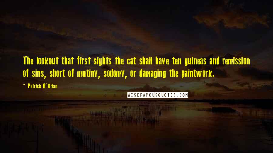 Patrick O'Brian Quotes: The lookout that first sights the cat shall have ten guineas and remission of sins, short of mutiny, sodomy, or damaging the paintwork.