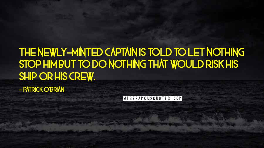 Patrick O'Brian Quotes: The newly-minted captain is told to let nothing stop him but to do nothing that would risk his ship or his crew.