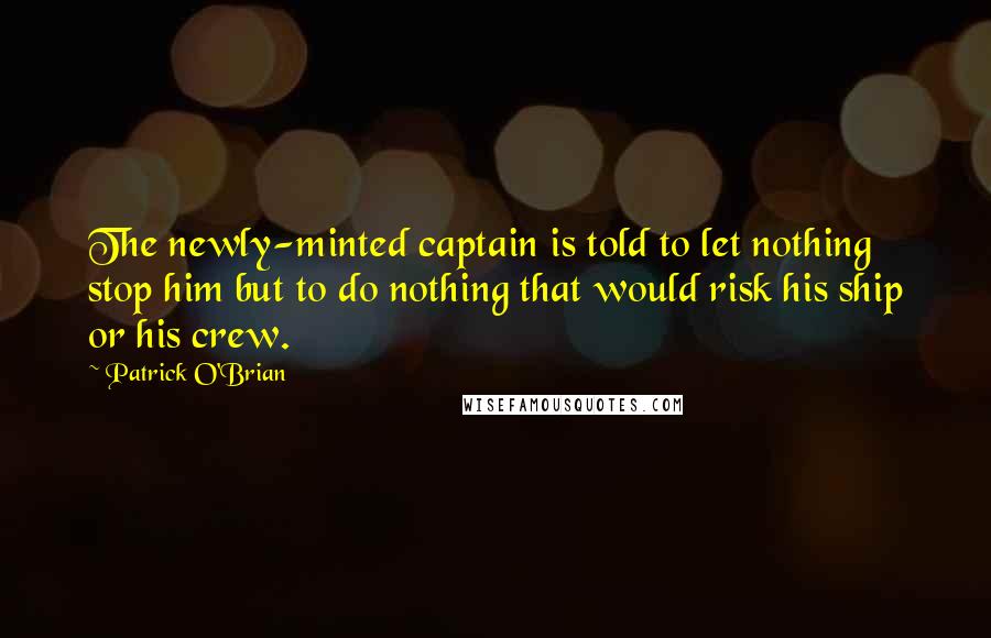 Patrick O'Brian Quotes: The newly-minted captain is told to let nothing stop him but to do nothing that would risk his ship or his crew.