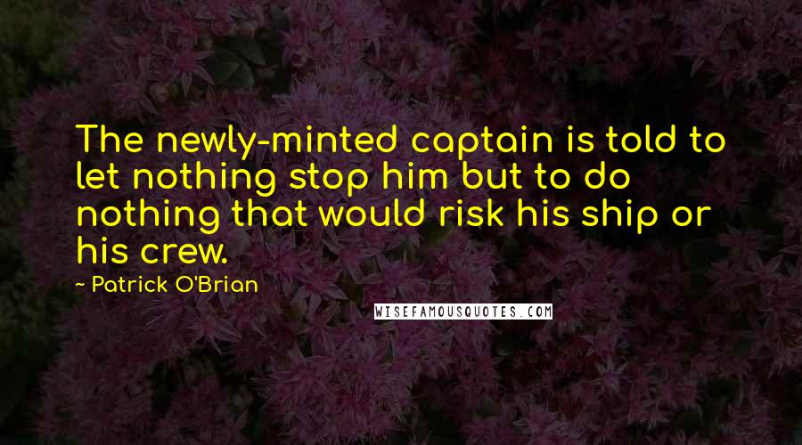Patrick O'Brian Quotes: The newly-minted captain is told to let nothing stop him but to do nothing that would risk his ship or his crew.