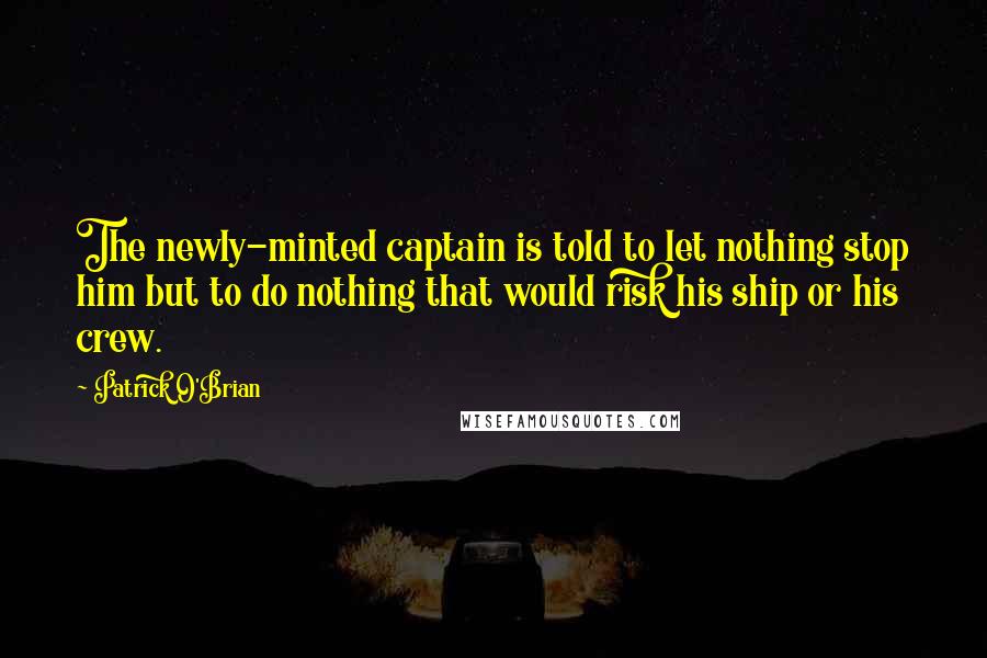 Patrick O'Brian Quotes: The newly-minted captain is told to let nothing stop him but to do nothing that would risk his ship or his crew.