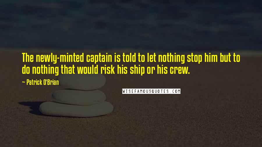 Patrick O'Brian Quotes: The newly-minted captain is told to let nothing stop him but to do nothing that would risk his ship or his crew.