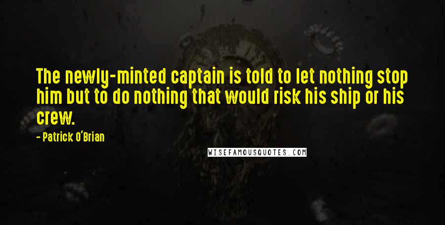 Patrick O'Brian Quotes: The newly-minted captain is told to let nothing stop him but to do nothing that would risk his ship or his crew.