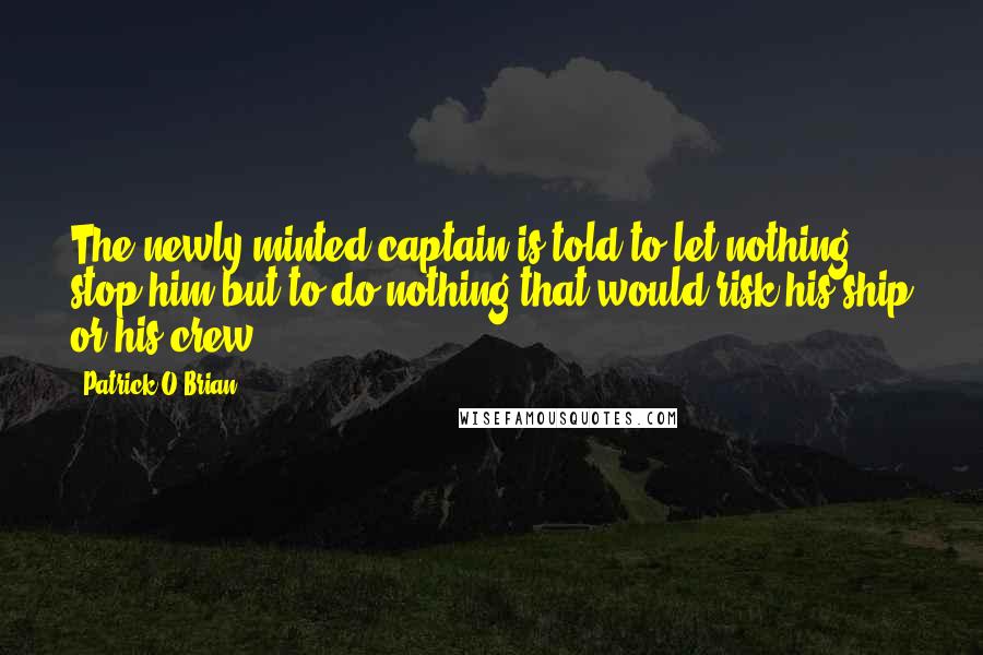 Patrick O'Brian Quotes: The newly-minted captain is told to let nothing stop him but to do nothing that would risk his ship or his crew.