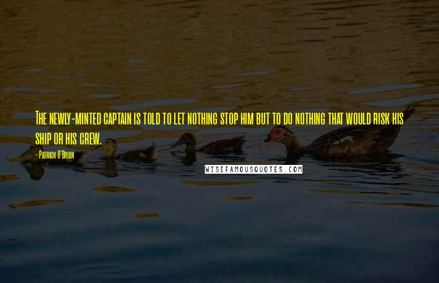 Patrick O'Brian Quotes: The newly-minted captain is told to let nothing stop him but to do nothing that would risk his ship or his crew.