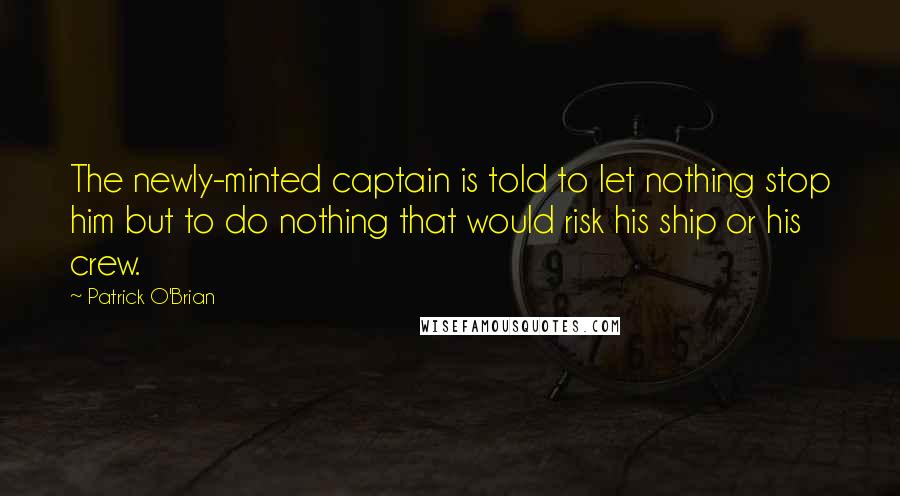 Patrick O'Brian Quotes: The newly-minted captain is told to let nothing stop him but to do nothing that would risk his ship or his crew.