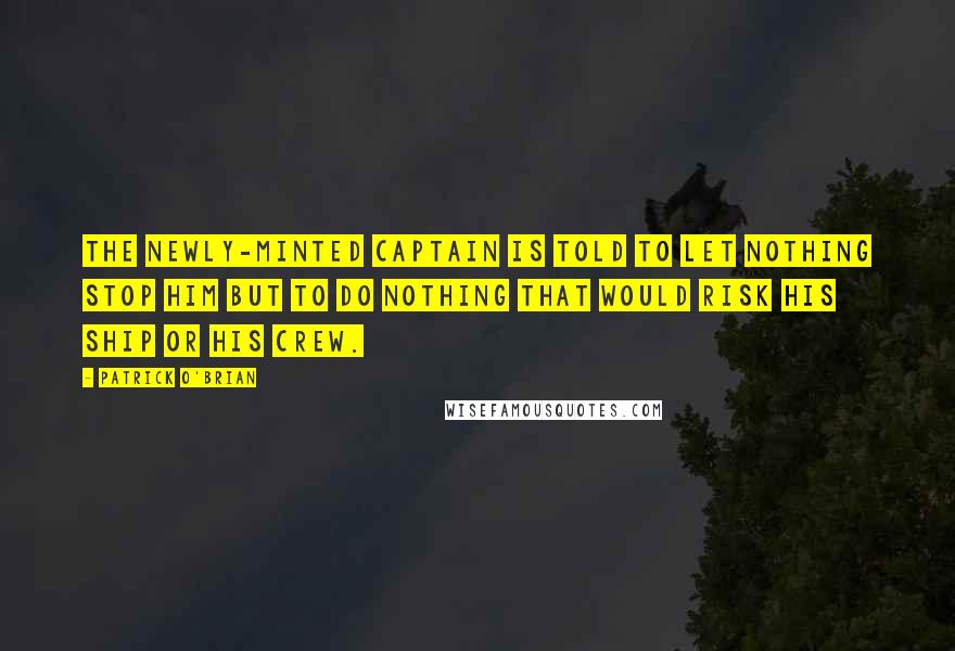 Patrick O'Brian Quotes: The newly-minted captain is told to let nothing stop him but to do nothing that would risk his ship or his crew.