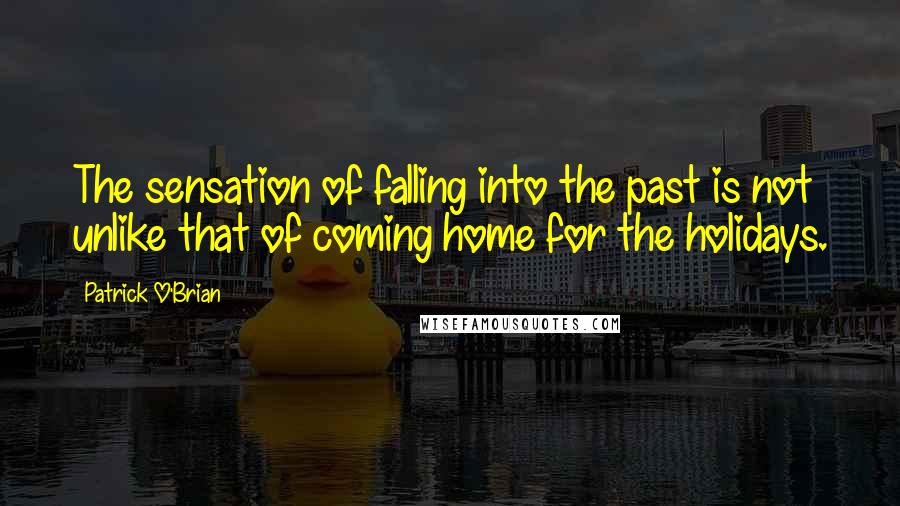 Patrick O'Brian Quotes: The sensation of falling into the past is not unlike that of coming home for the holidays.