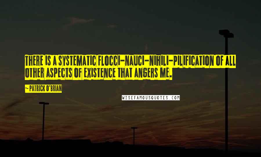 Patrick O'Brian Quotes: There is a systematic flocci-nauci-nihili-pilification of all other aspects of existence that angers me.