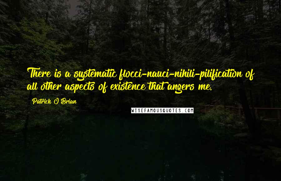 Patrick O'Brian Quotes: There is a systematic flocci-nauci-nihili-pilification of all other aspects of existence that angers me.