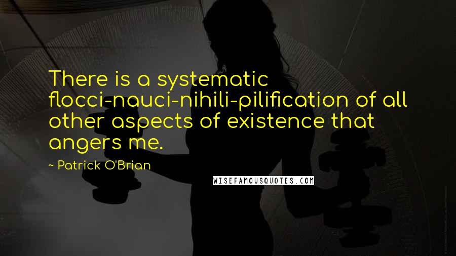Patrick O'Brian Quotes: There is a systematic flocci-nauci-nihili-pilification of all other aspects of existence that angers me.