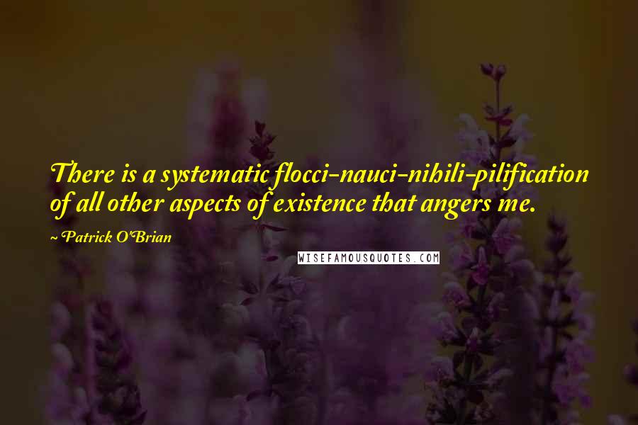 Patrick O'Brian Quotes: There is a systematic flocci-nauci-nihili-pilification of all other aspects of existence that angers me.