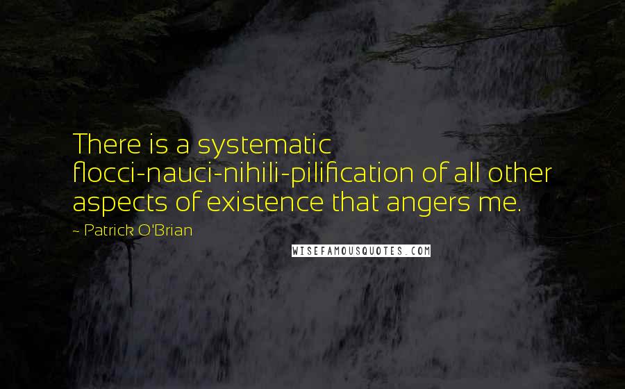 Patrick O'Brian Quotes: There is a systematic flocci-nauci-nihili-pilification of all other aspects of existence that angers me.
