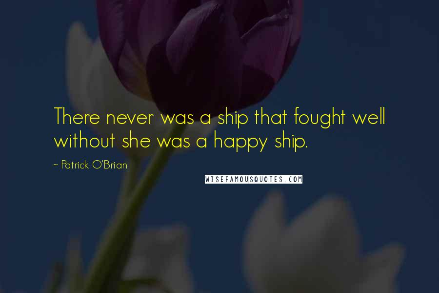 Patrick O'Brian Quotes: There never was a ship that fought well without she was a happy ship.