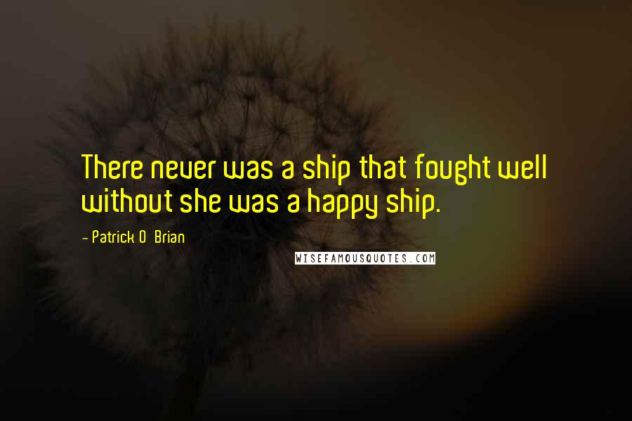 Patrick O'Brian Quotes: There never was a ship that fought well without she was a happy ship.